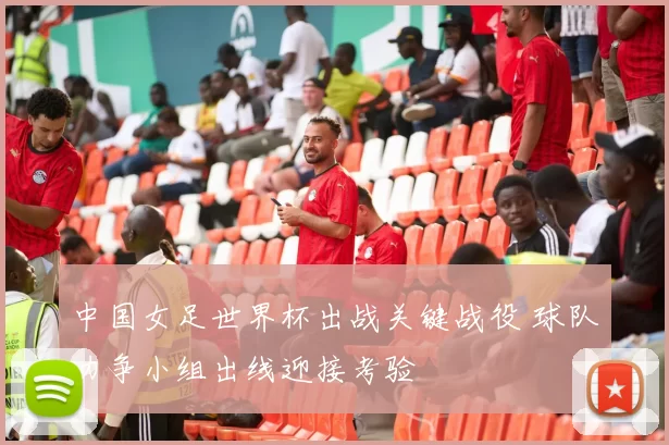 中国女足世界杯出战关键战役 球队力争小组出线迎接考验