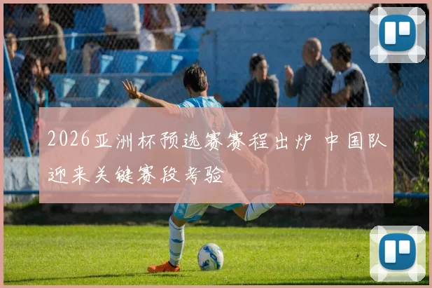 2026亚洲杯预选赛赛程出炉 中国队迎来关键赛段考验