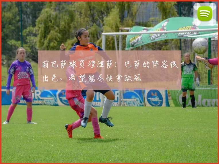 前巴萨球员穆涅萨：巴萨的阵容很出色，希望能尽快拿欧冠