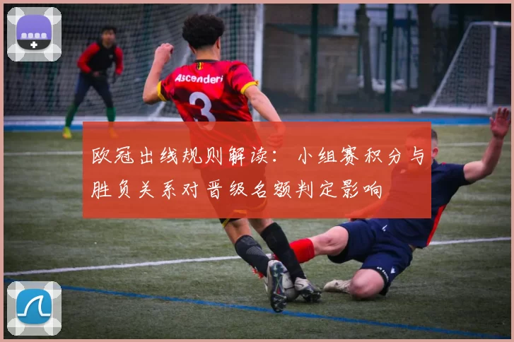 欧冠出线规则解读：小组赛积分与胜负关系对晋级名额判定影响