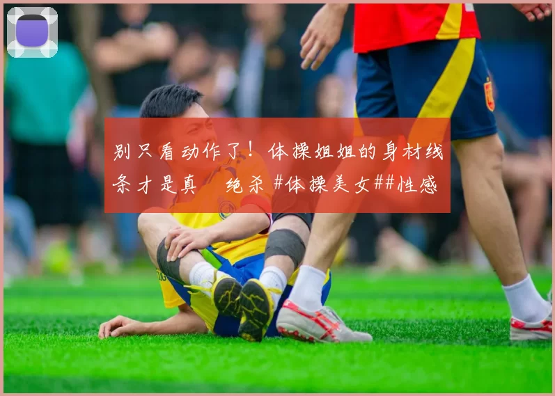 别只看动作了！体操姐姐的身材线条才是真・绝杀 #体操美女##性感好身材##运动之美##线条感拉满#