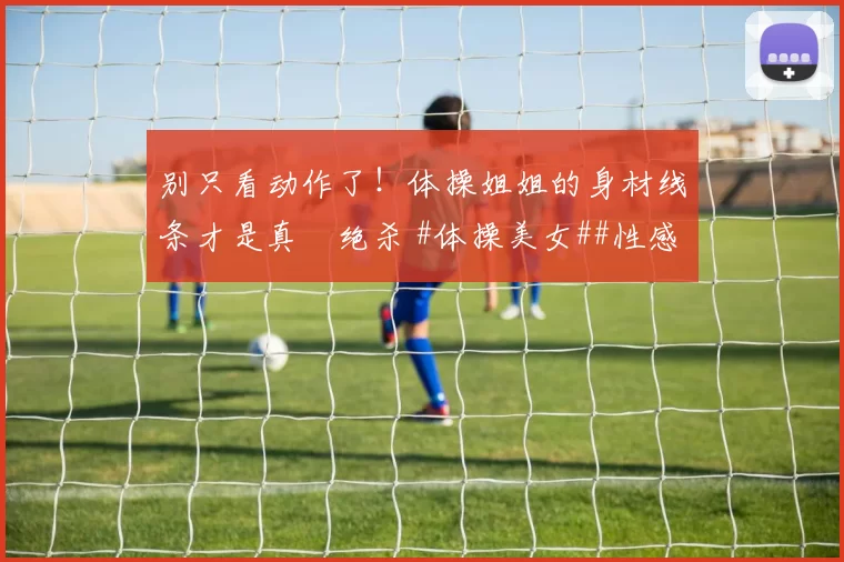 别只看动作了！体操姐姐的身材线条才是真・绝杀 #体操美女##性感好身材##运动之美##线条感拉满#