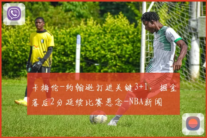 卡梅伦-约翰逊打进关键3+1，掘金落后2分延续比赛悬念-NBA新闻