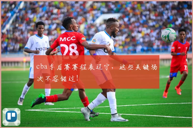 cba季后赛赛程表辽宁，这些关键场次不容错过！