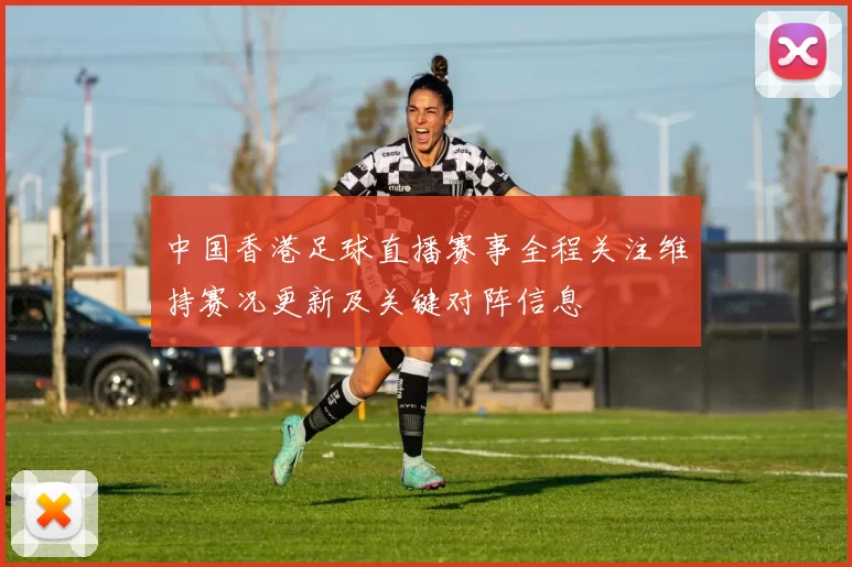 中国香港足球直播赛事全程关注维持赛况更新及关键对阵信息