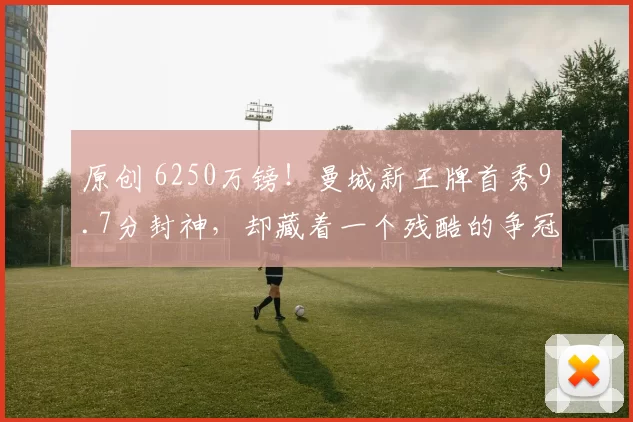 原创 6250万镑！曼城新王牌首秀9.7分封神，却藏着一个残酷的争冠真相