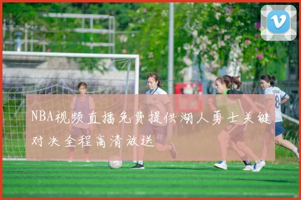 NBA视频直播免费提供湖人勇士关键对决全程高清放送