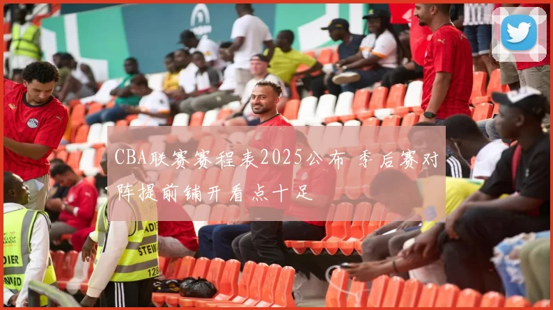 CBA联赛赛程表2025公布 季后赛对阵提前铺开看点十足