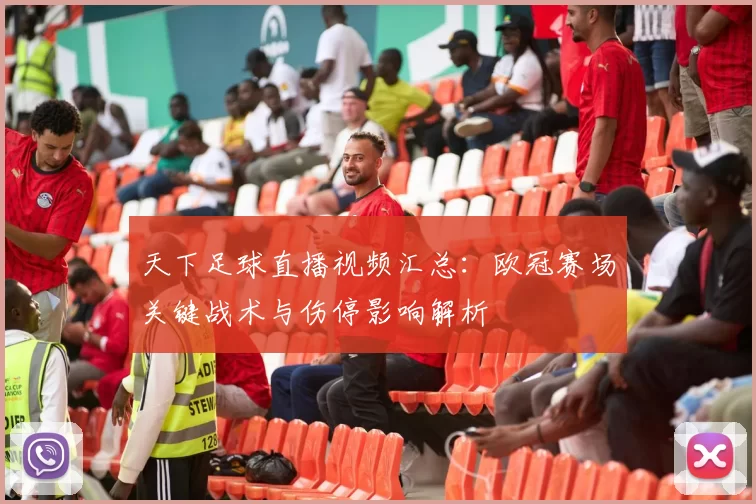 天下足球直播视频汇总：欧冠赛场关键战术与伤停影响解析