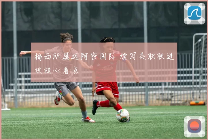 梅西所属迈阿密国际 续写美职联进攻核心看点