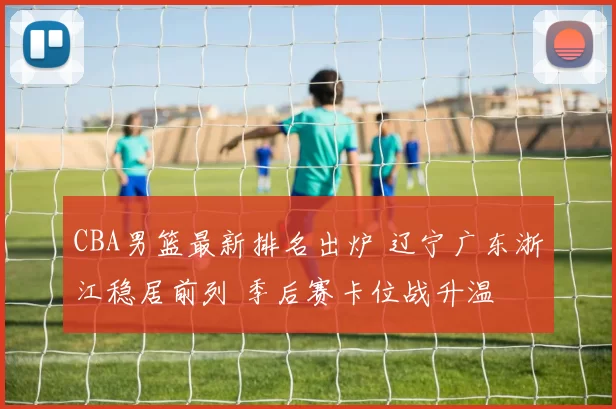 CBA男篮最新排名出炉 辽宁广东浙江稳居前列 季后赛卡位战升温