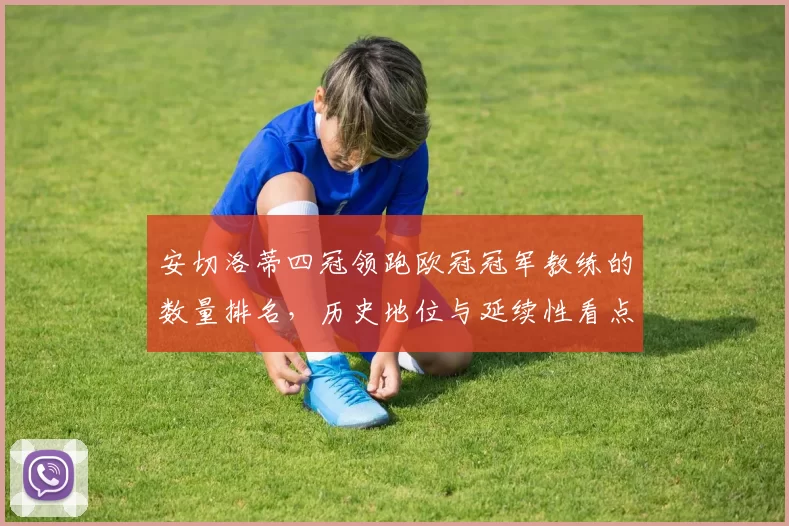 安切洛蒂四冠领跑欧冠冠军教练的数量排名，历史地位与延续性看点
