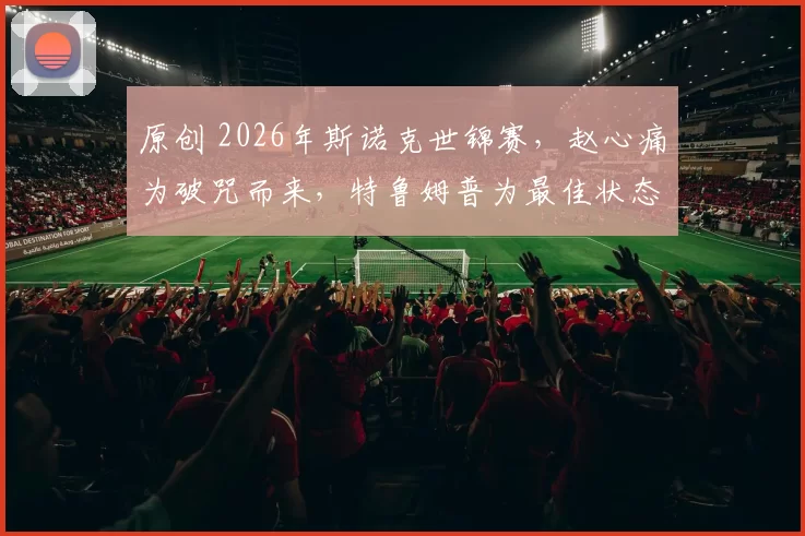 原创 2026年斯诺克世锦赛，赵心痛为破咒而来，特鲁姆普为最佳状态而战