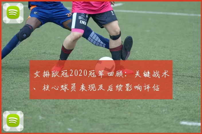 女排欧冠2020冠军回顾：关键战术、核心球员表现及后续影响评估