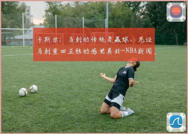 卡斯尔：马刺的传统是赢球，见证马刺重回正轨的感觉真好-NBA新闻