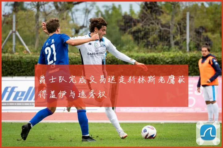 爵士队完成交易送走科林斯老鹰获得盖伊与选秀权