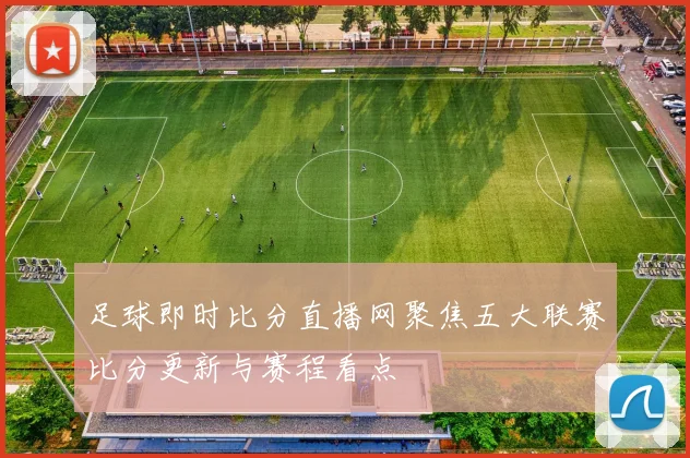 足球即时比分直播网聚焦五大联赛比分更新与赛程看点