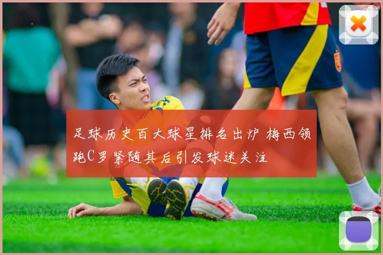 足球历史百大球星排名出炉 梅西领跑C罗紧随其后引发球迷关注