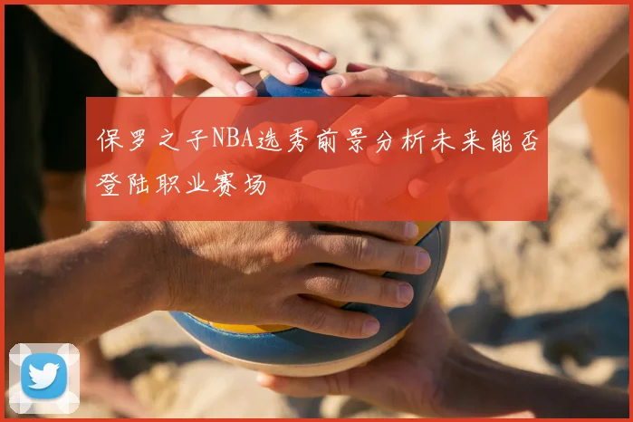 保罗之子NBA选秀前景分析未来能否登陆职业赛场