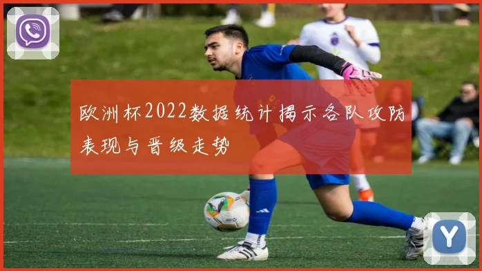 欧洲杯2022数据统计揭示各队攻防表现与晋级走势