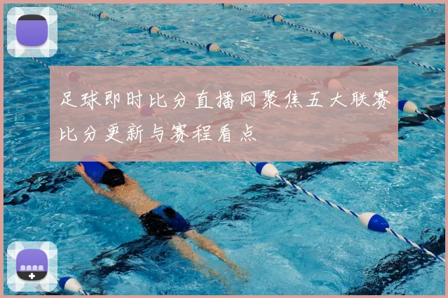 足球即时比分直播网聚焦五大联赛比分更新与赛程看点