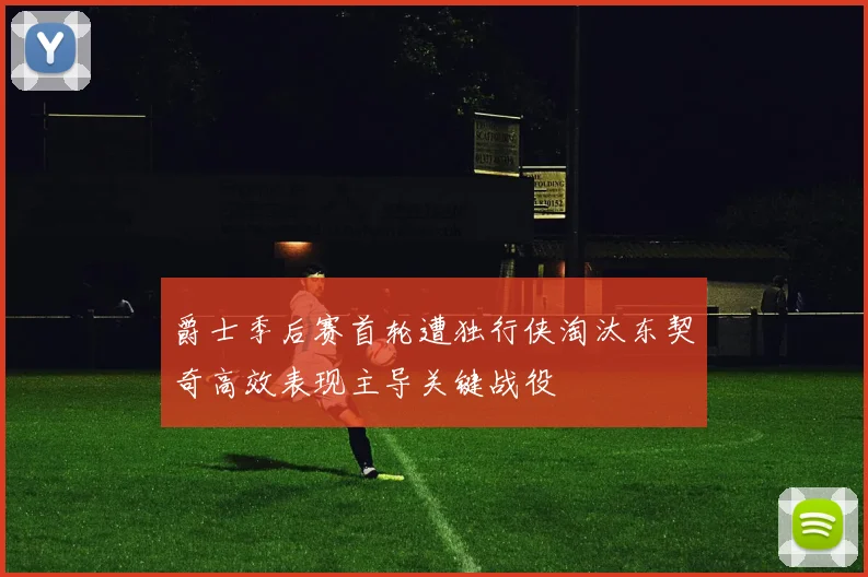 爵士季后赛首轮遭独行侠淘汰东契奇高效表现主导关键战役