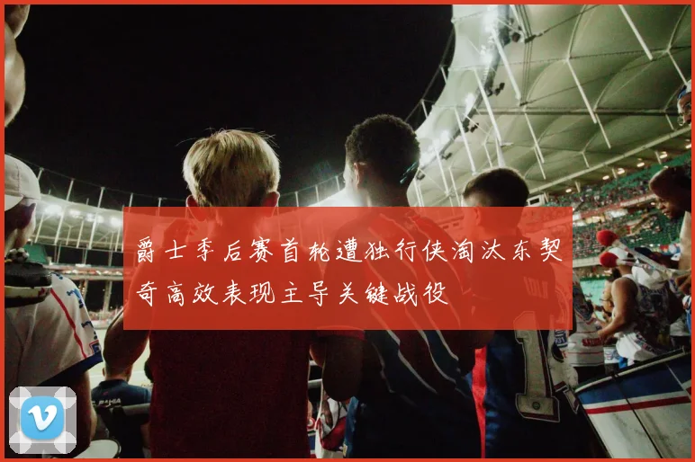 爵士季后赛首轮遭独行侠淘汰东契奇高效表现主导关键战役