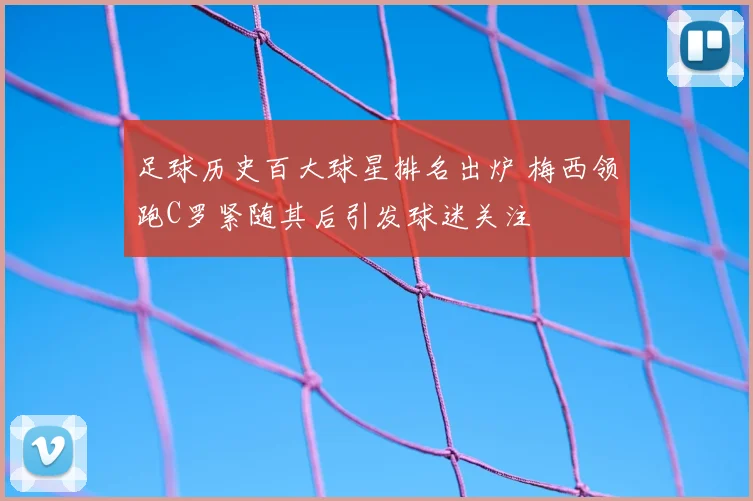 足球历史百大球星排名出炉 梅西领跑C罗紧随其后引发球迷关注