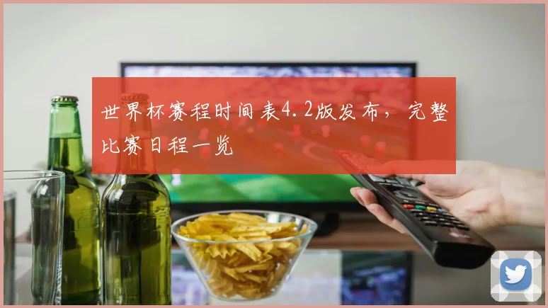 世界杯赛程时间表4.2版发布,完整比赛日程一览