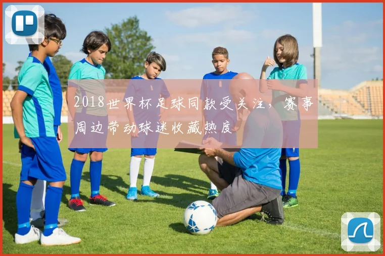 2018世界杯足球同款受关注,赛事周边带动球迷收藏热度
