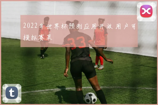 2022年世界杯预测应用开放 用户可模拟赛果
