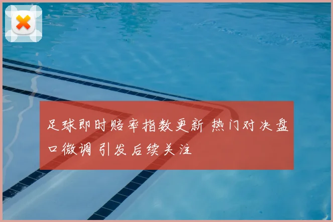 足球即时赔率指数更新 热门对决盘口微调 引发后续关注