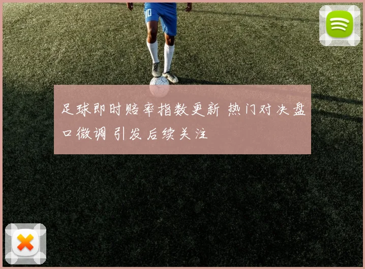 足球即时赔率指数更新 热门对决盘口微调 引发后续关注