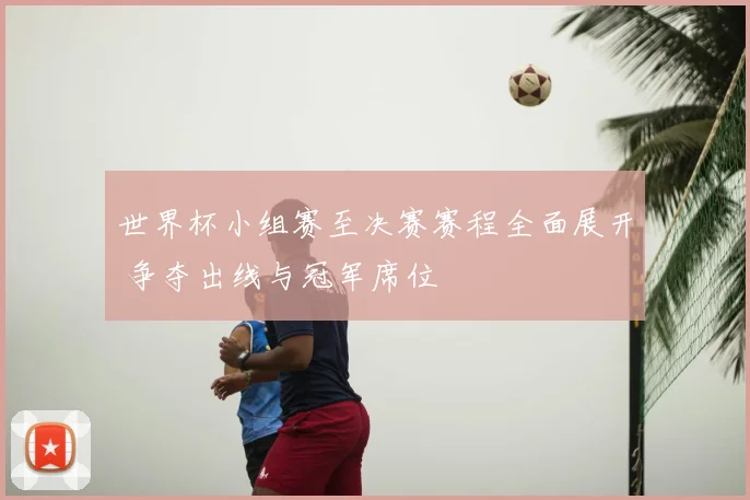 世界杯小组赛至决赛赛程全面展开 争夺出线与冠军席位